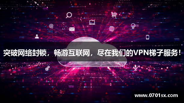 突破网络封锁，畅游互联网，尽在我们的VPN梯子服务！